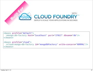 r
                         Fo
                        lt
                   ui
               B




      <beans profile="default">
        <mongo:db-factory host="localhost" port="27017" dbname="db"/>
      </beans>

      <beans profile="cloud">
        <cloud:mongo-db-factory id="mongoDbFactory" write-concern="NORMAL"/>
      </beans>




Tuesday, April 17, 12                                                          37
 
