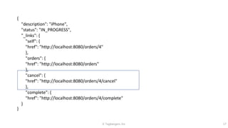 © Tagbangers, Inc. 17
{
"description": "iPhone",
"status": "IN_PROGRESS",
"_links": {
"self": {
"href": "http://localhost:8080/orders/4"
},
"orders": {
"href": "http://localhost:8080/orders"
},
"cancel": {
"href": "http://localhost:8080/orders/4/cancel"
},
"complete": {
"href": "http://localhost:8080/orders/4/complete"
}
}
 