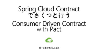 Spring Cloud Contract
でさくっと行う
Consumer Driven Contract
with Pact
別々に進化できる仕組み
 