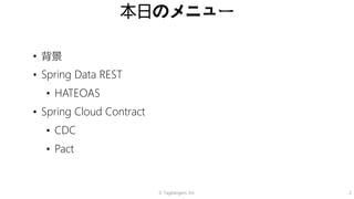 © Tagbangers, Inc. 2
本日のメニュー
• 背景
• Spring Data REST
• HATEOAS
• Spring Cloud Contract
• CDC
• Pact
 