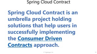 © Tagbangers, Inc. 33
Spring Cloud Contract
Spring Cloud Contract is an
umbrella project holding
solutions that help users in
successfully implementing
the Consumer Driven
Contracts approach.
 