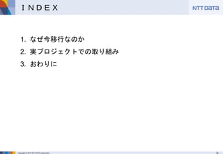 Copyright © 2015 NTT DATA Corporation 12
ＩＮＤＥＸ
1. なぜ今移行なのか
2. 実プロジェクトでの取り組み
3. おわりに
 
