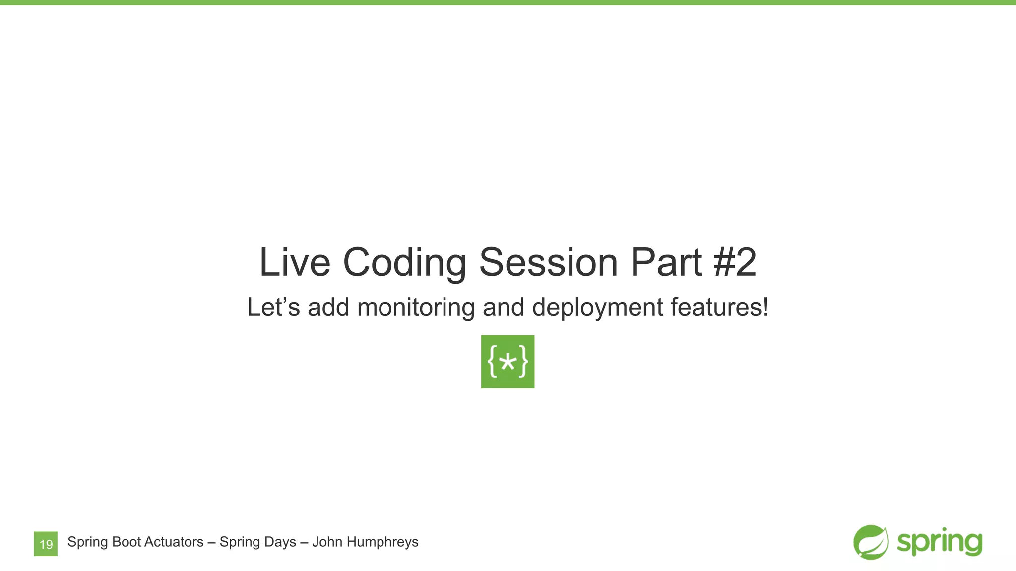 19
Live Coding Session Part #2
Let’s add monitoring and deployment features!
Spring Boot Actuators – Spring Days – John Humphreys
 