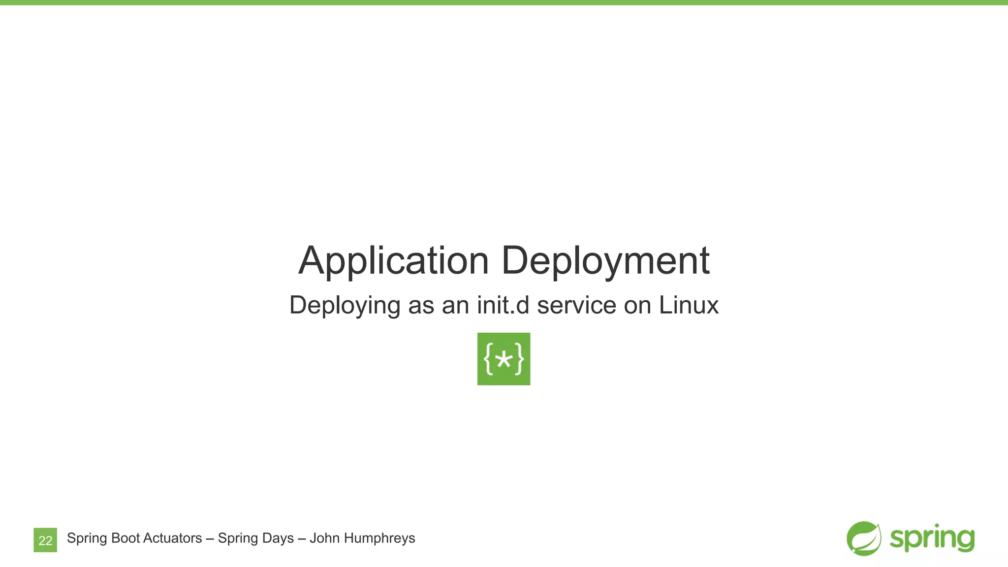 22
Application Deployment
Deploying as an init.d service on Linux
Spring Boot Actuators – Spring Days – John Humphreys
 