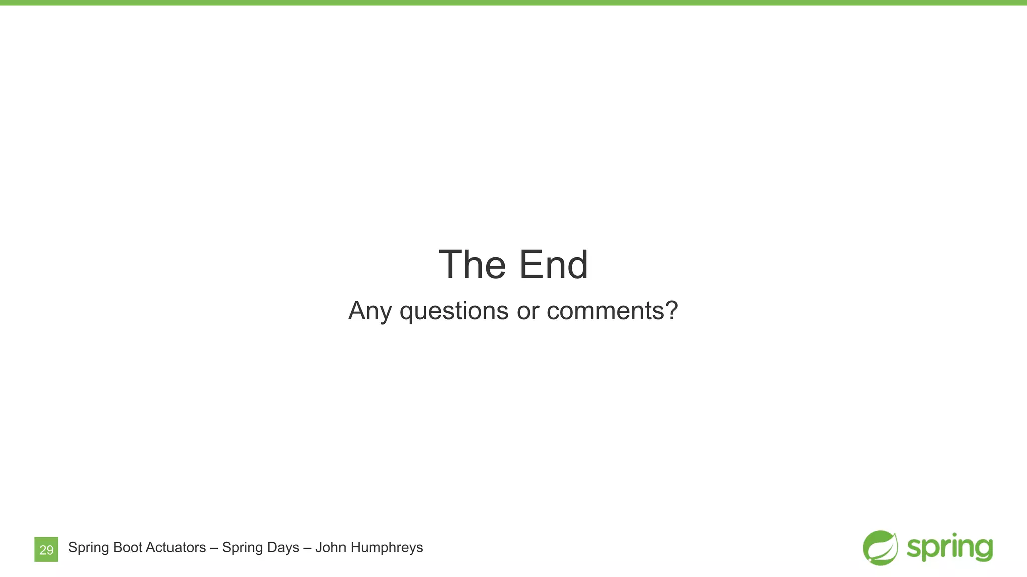 29
The End
Any questions or comments?
Spring Boot Actuators – Spring Days – John Humphreys
 
