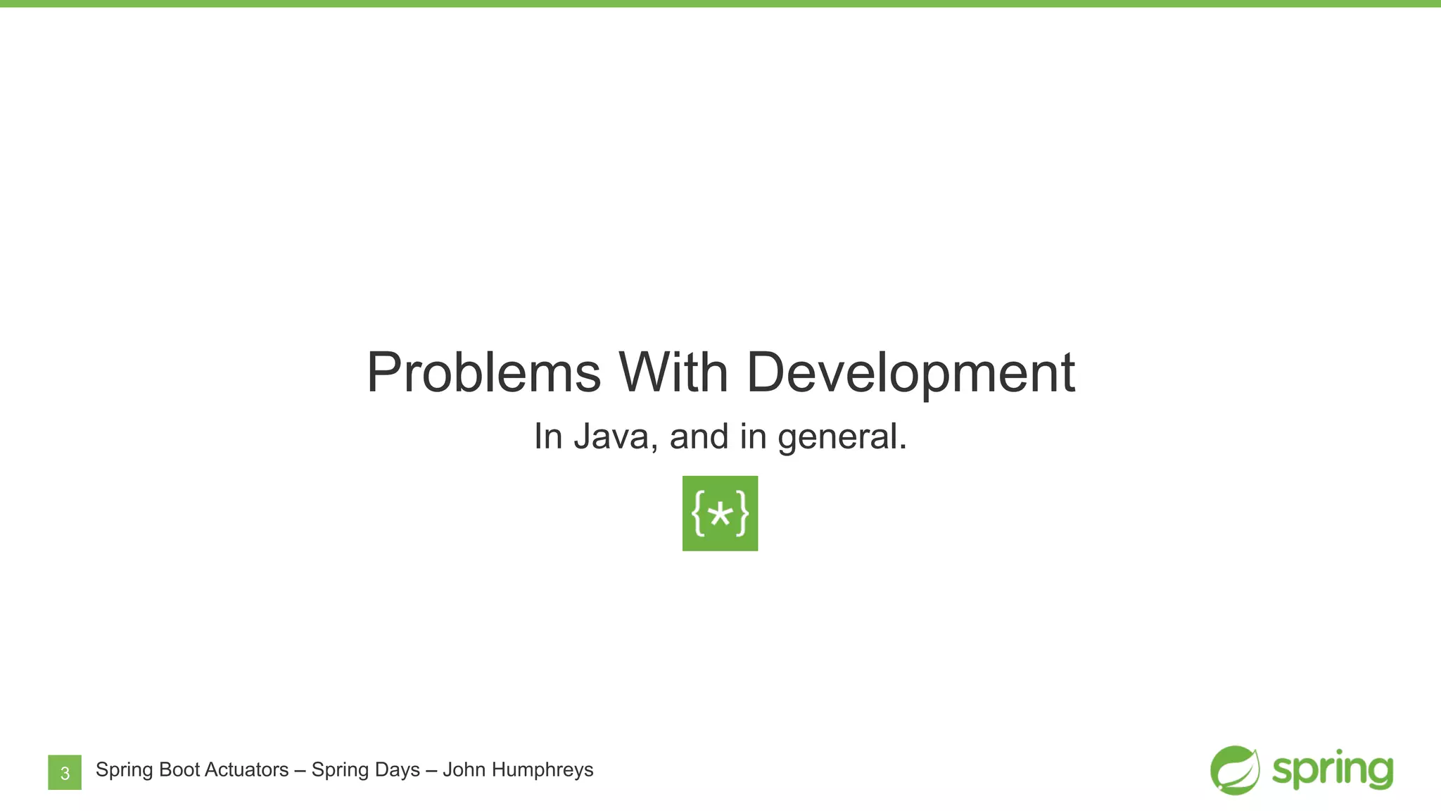 3
Problems With Development
In Java, and in general.
Spring Boot Actuators – Spring Days – John Humphreys
 