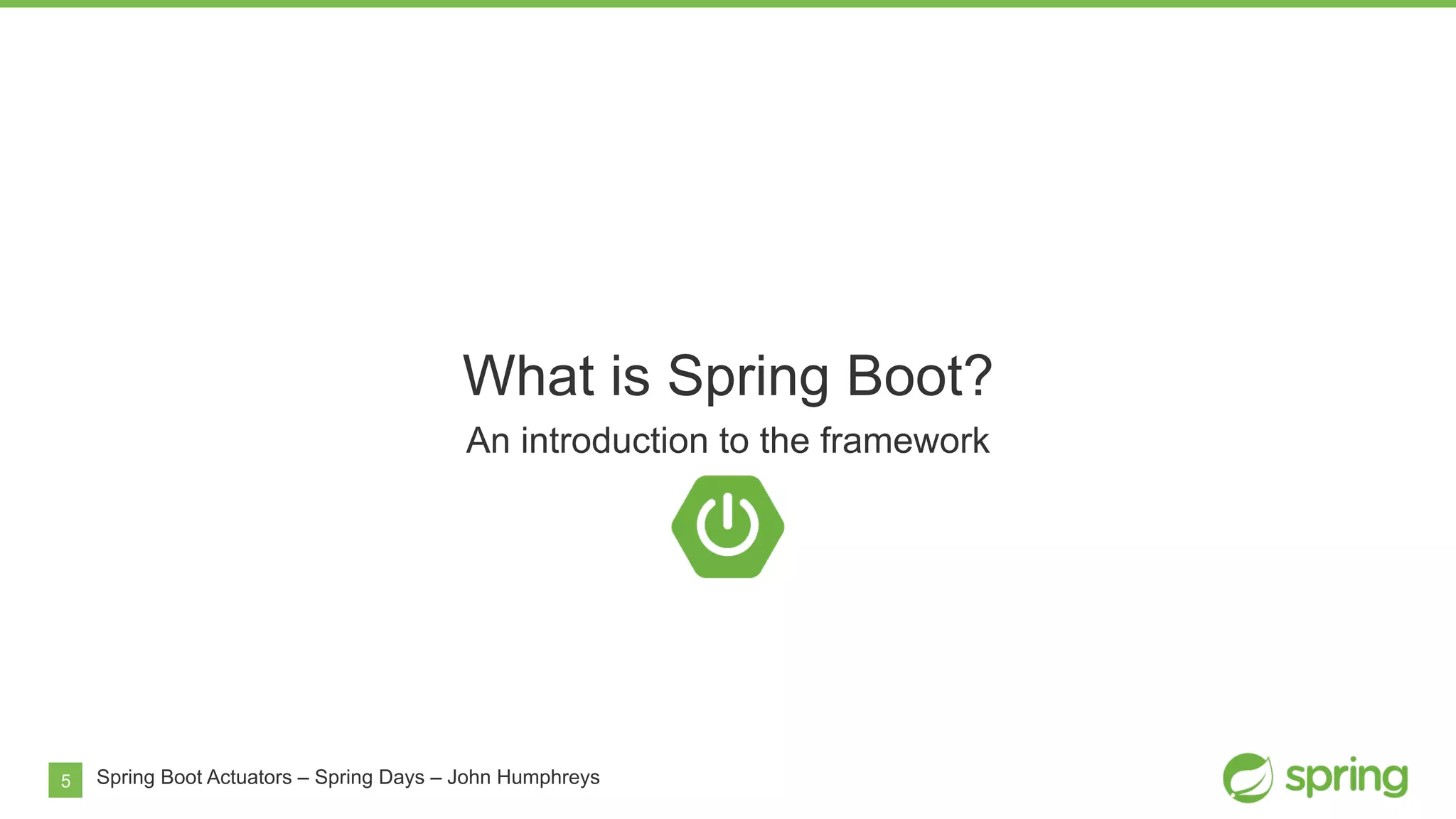 5
What is Spring Boot?
An introduction to the framework
Spring Boot Actuators – Spring Days – John Humphreys
 