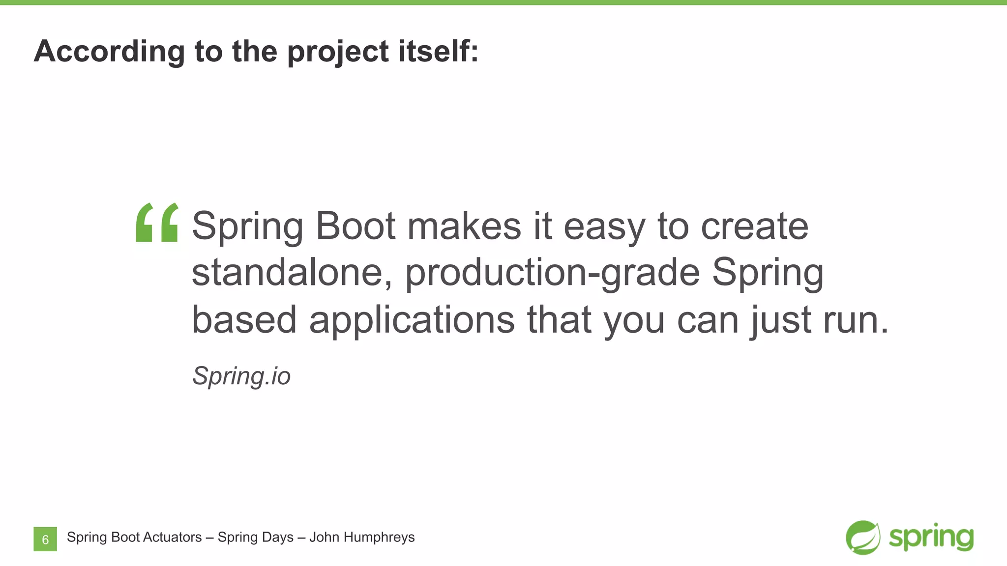 6
According to the project itself:
Spring Boot Actuators – Spring Days – John Humphreys
“
Spring Boot makes it easy to create
standalone, production-grade Spring
based applications that you can just run.
Spring.io
 