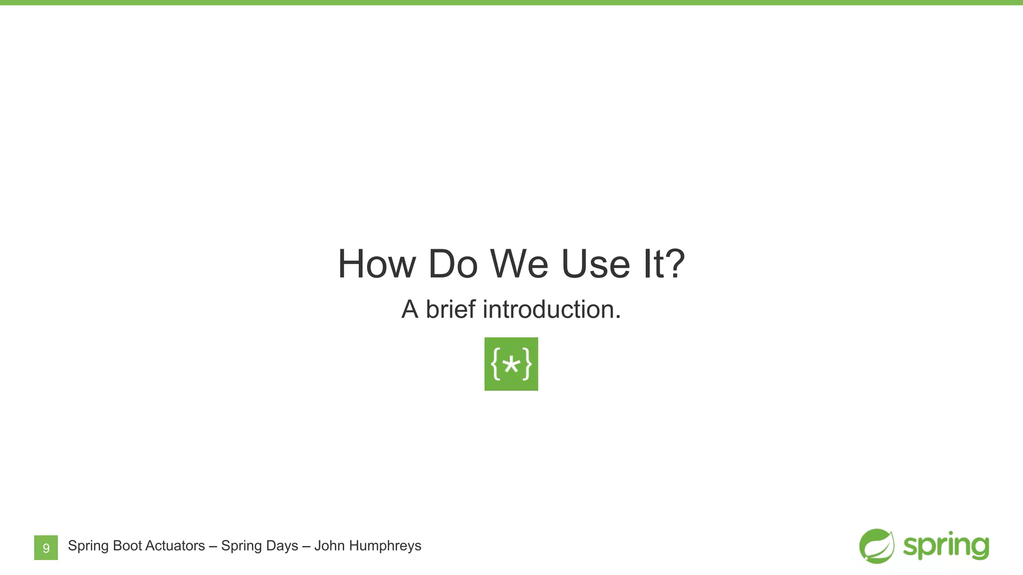 9
How Do We Use It?
A brief introduction.
Spring Boot Actuators – Spring Days – John Humphreys
 