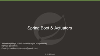1
© 2016 Pivotal
Spring Boot & Actuators
John Humphreys, VP in Systems Mgmt. Engineering
Nomura Securities
Email: johnwilliamhumphreys@gmail.com
 