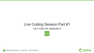 16
Live Coding Session Part #1
Let’s make the application!
Spring Boot Actuators – Spring Days – John Humphreys
 