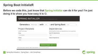 17 Spring Boot Actuators – Spring Days – John Humphreys
Before we code this, just know that Spring Initializr can do it for you! I’m just
doing it to show you how easy it is J.
Spring Boot InitializR
 