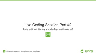 19
Live Coding Session Part #2
Let’s add monitoring and deployment features!
Spring Boot Actuators – Spring Days – John Humphreys
 