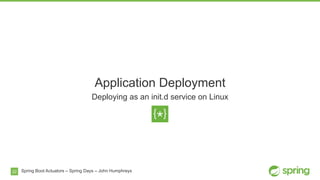 22
Application Deployment
Deploying as an init.d service on Linux
Spring Boot Actuators – Spring Days – John Humphreys
 