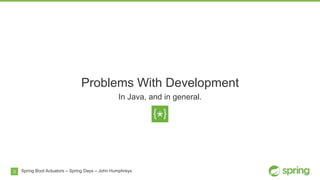 3
Problems With Development
In Java, and in general.
Spring Boot Actuators – Spring Days – John Humphreys
 