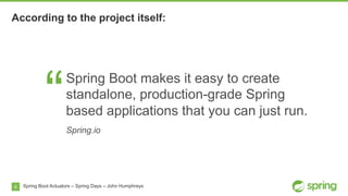6
According to the project itself:
Spring Boot Actuators – Spring Days – John Humphreys
“
Spring Boot makes it easy to create
standalone, production-grade Spring
based applications that you can just run.
Spring.io
 