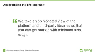 7 Spring Boot Actuators – Spring Days – John Humphreys
“
We take an opinionated view of the
platform and third-party libraries so that
you can get started with minimum fuss.
Spring.io
According to the project itself:
 