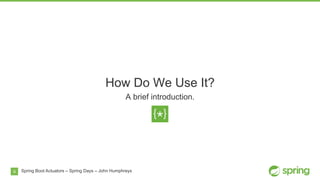 9
How Do We Use It?
A brief introduction.
Spring Boot Actuators – Spring Days – John Humphreys
 