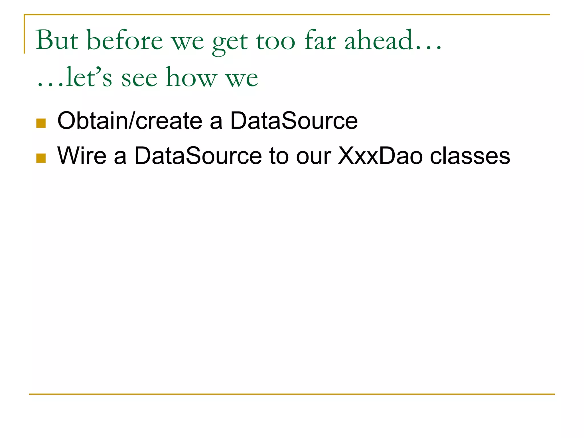 But before we get too far ahead… …let’s see how we  Obtain/create a DataSource  Wire a DataSource to our XxxDao classes 