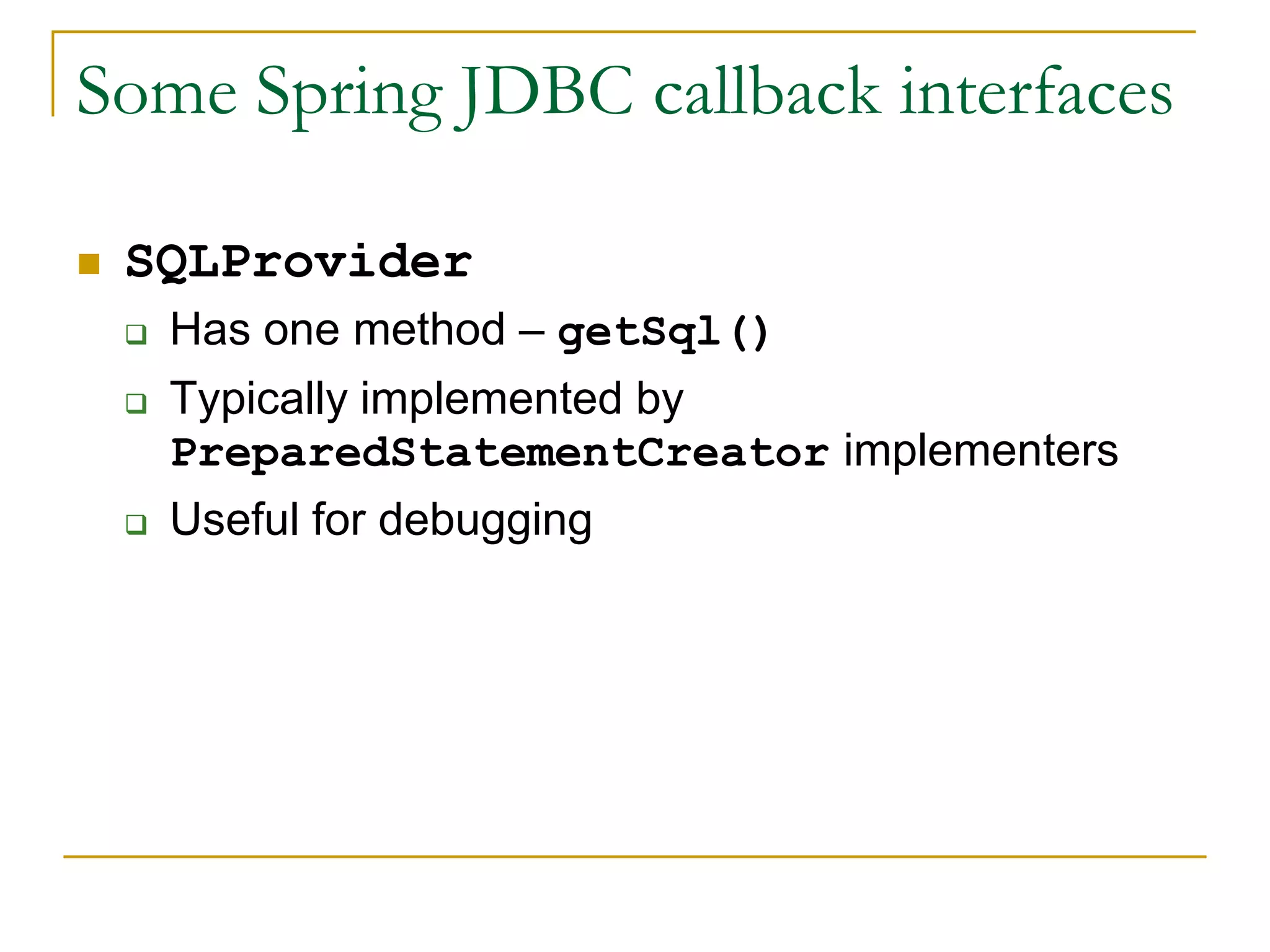 Some Spring JDBC callback interfaces  SQLProvider  Has one method – getSql()  Typically implemented by PreparedStatementCreator implementers  Useful for debugging 