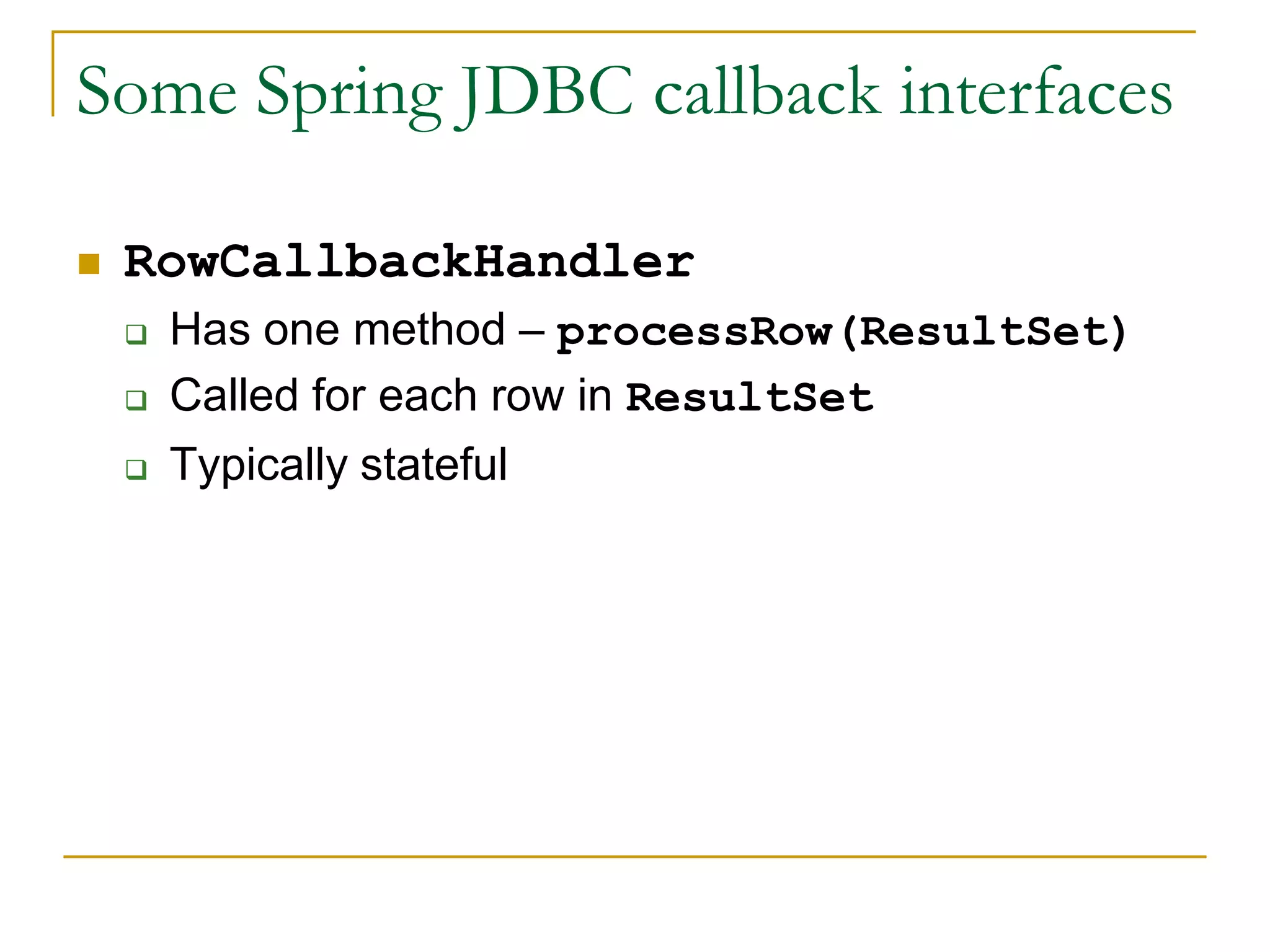 Some Spring JDBC callback interfaces  RowCallbackHandler  Has one method – processRow(ResultSet)  Called for each row in ResultSet  Typically stateful 