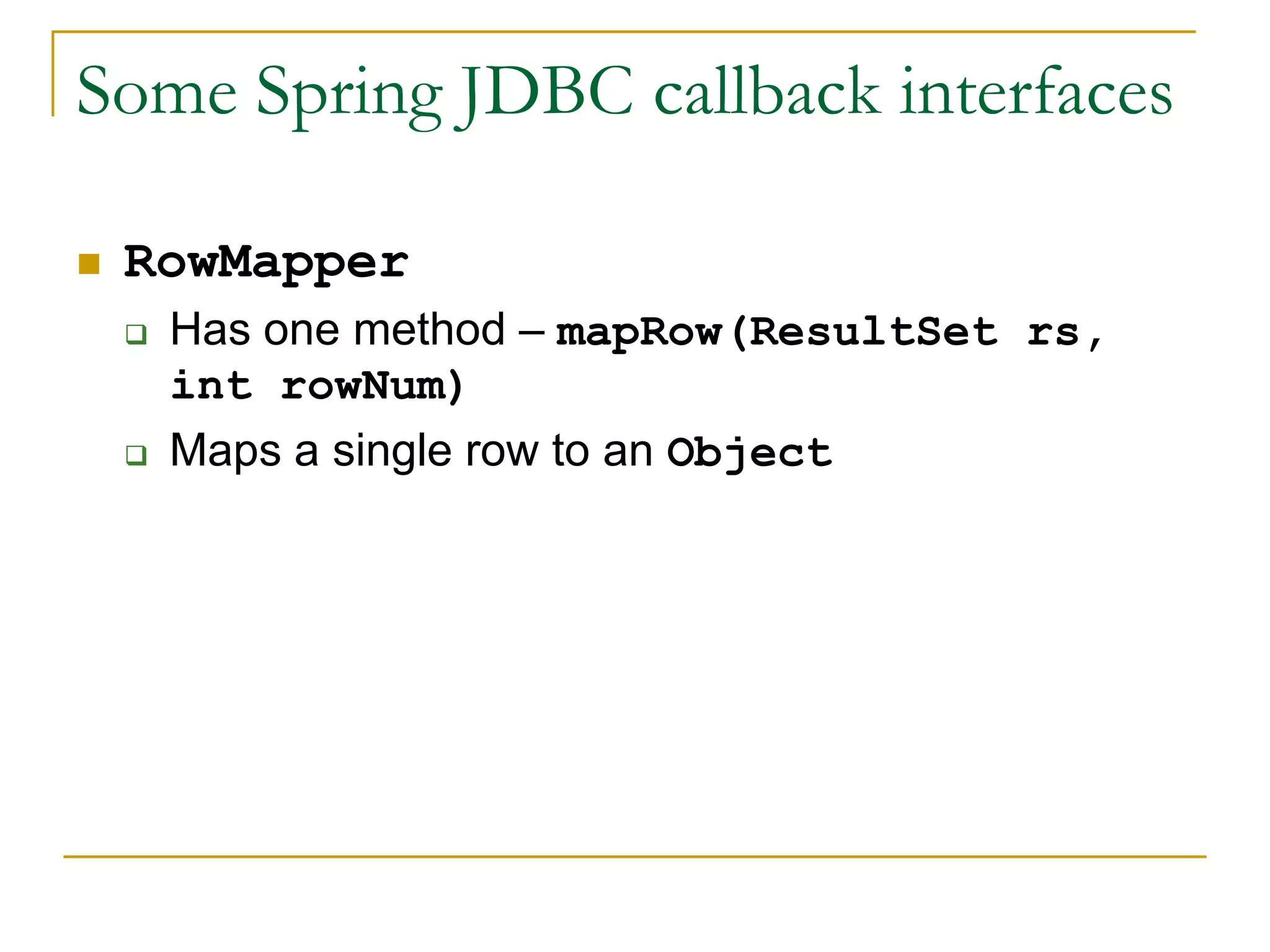 Some Spring JDBC callback interfaces  RowMapper  Has one method – mapRow(ResultSet rs, int rowNum)  Maps a single row to an Object 