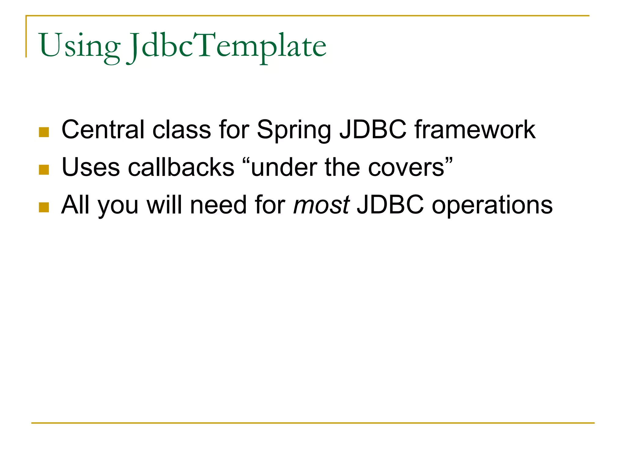 Using JdbcTemplate  Central class for Spring JDBC framework  Uses callbacks “under the covers”  All you will need for most JDBC operations 
