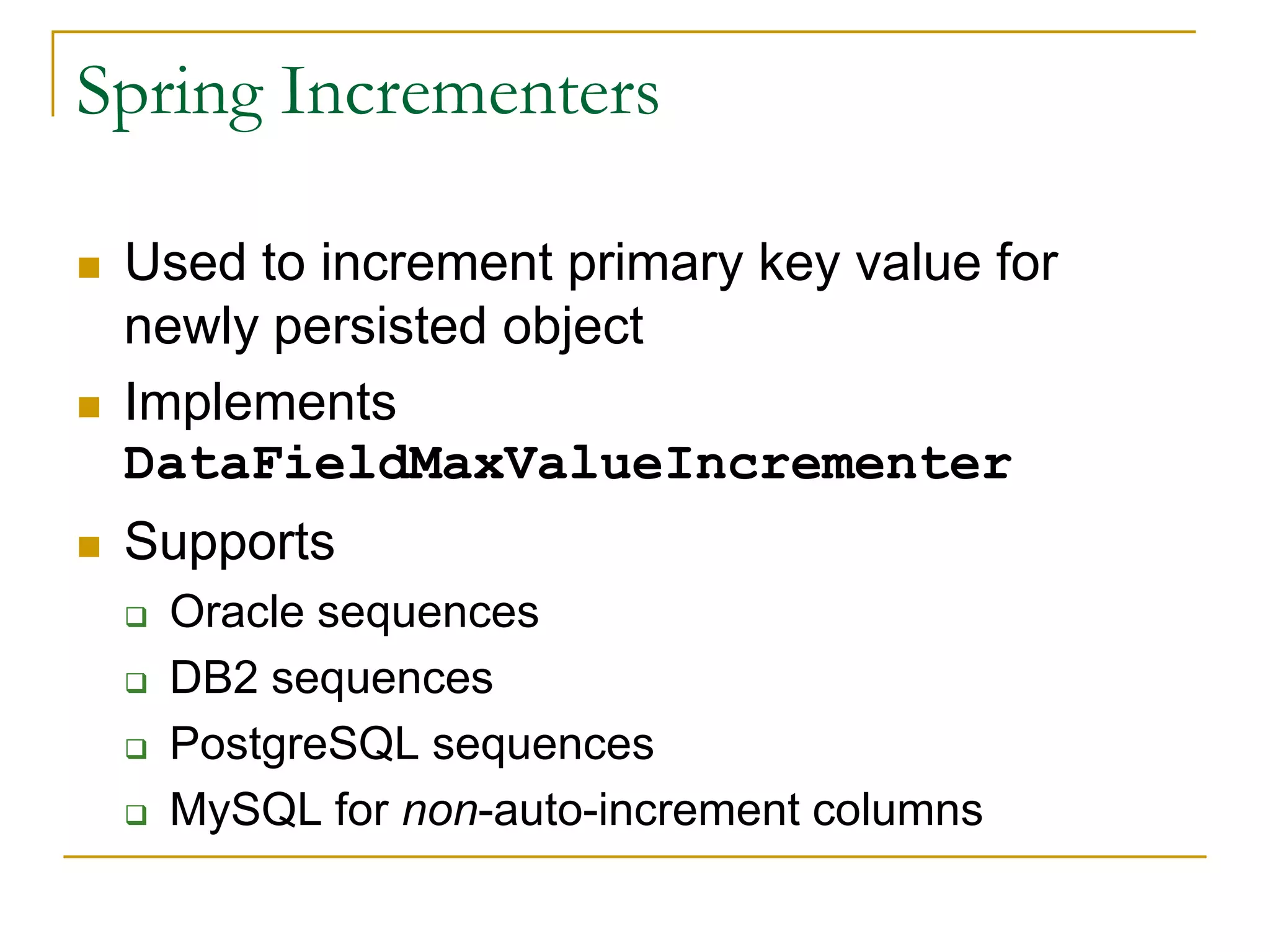Spring Incrementers  Used to increment primary key value for newly persisted object  Implements DataFieldMaxValueIncrementer  Supports  Oracle sequences  DB2 sequences  PostgreSQL sequences  MySQL for non-auto-increment columns 