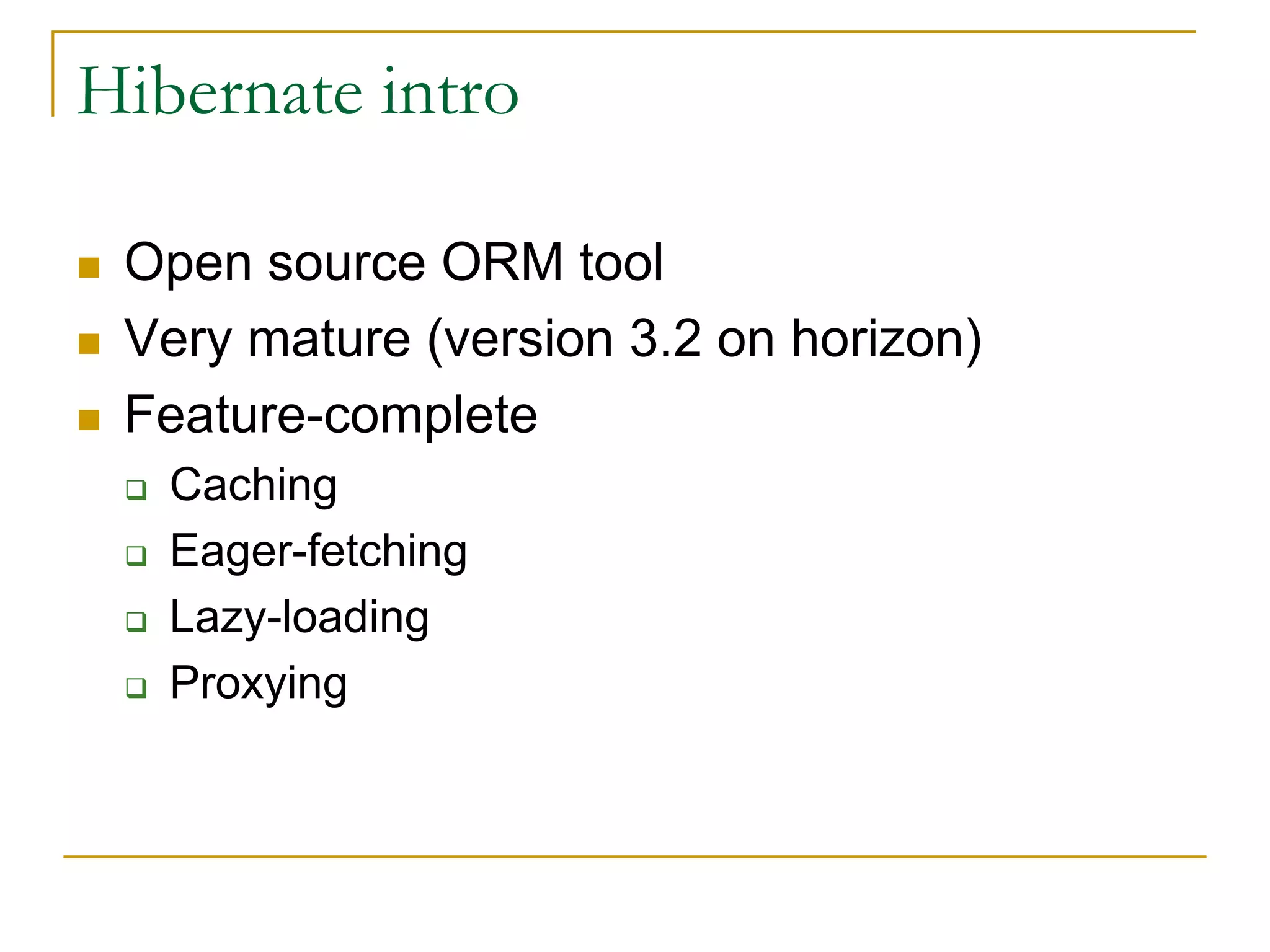 Hibernate intro  Open source ORM tool  Very mature (version 3.2 on horizon)  Feature-complete  Caching  Eager-fetching  Lazy-loading  Proxying 