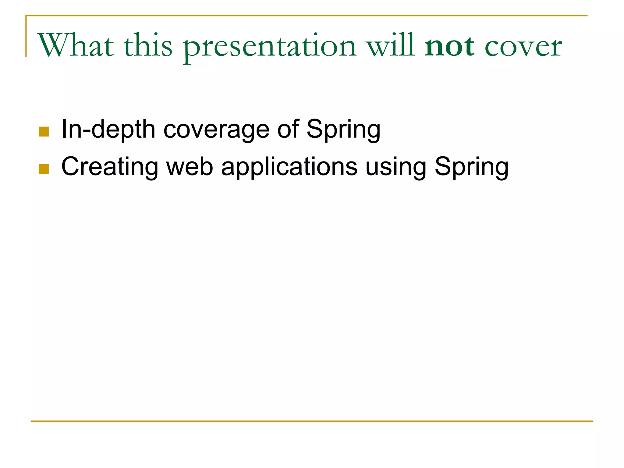 What this presentation will not cover  In-depth coverage of Spring  Creating web applications using Spring 