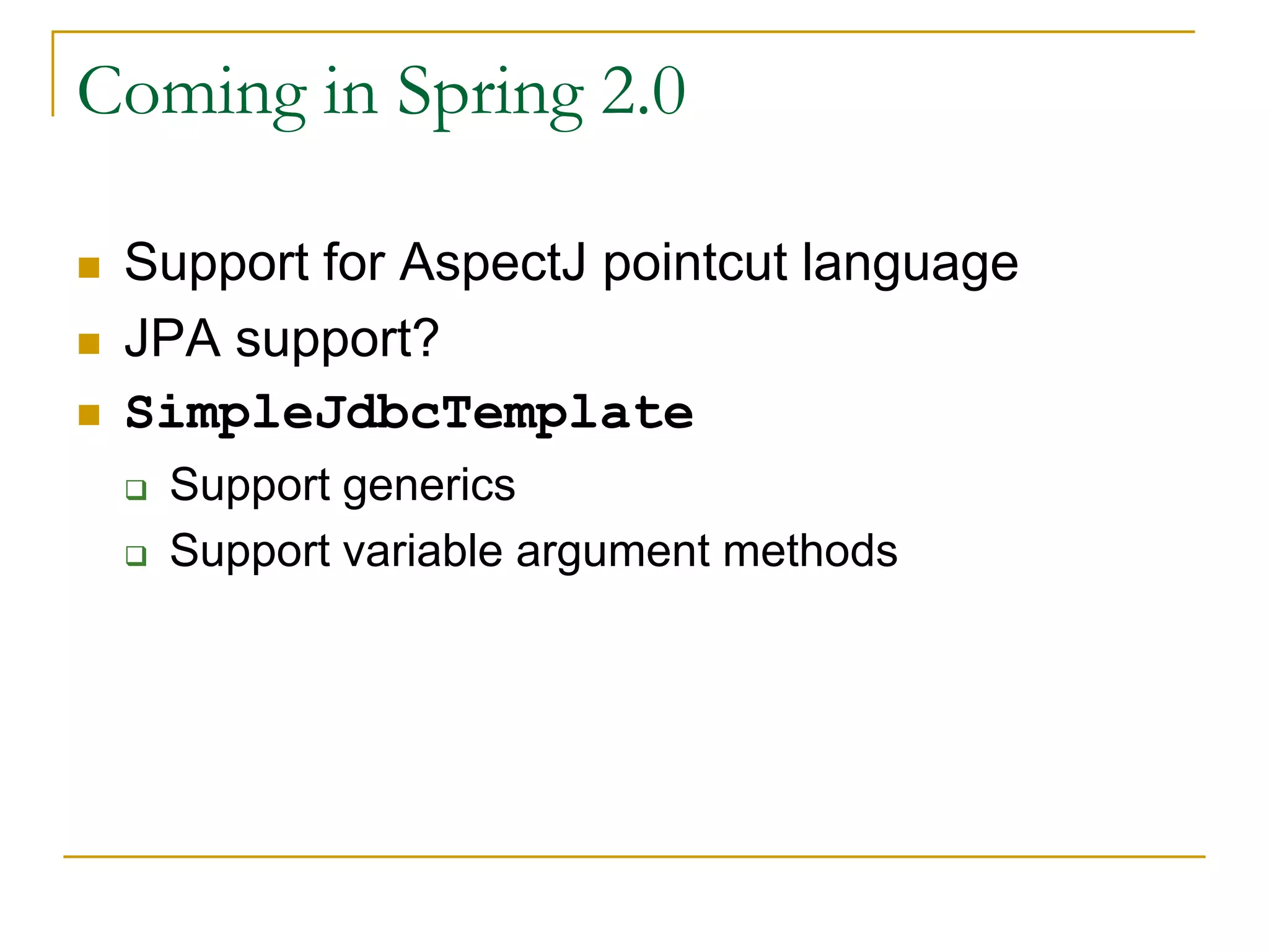 Coming in Spring 2.0  Support for AspectJ pointcut language  JPA support?  SimpleJdbcTemplate  Support generics  Support variable argument methods 