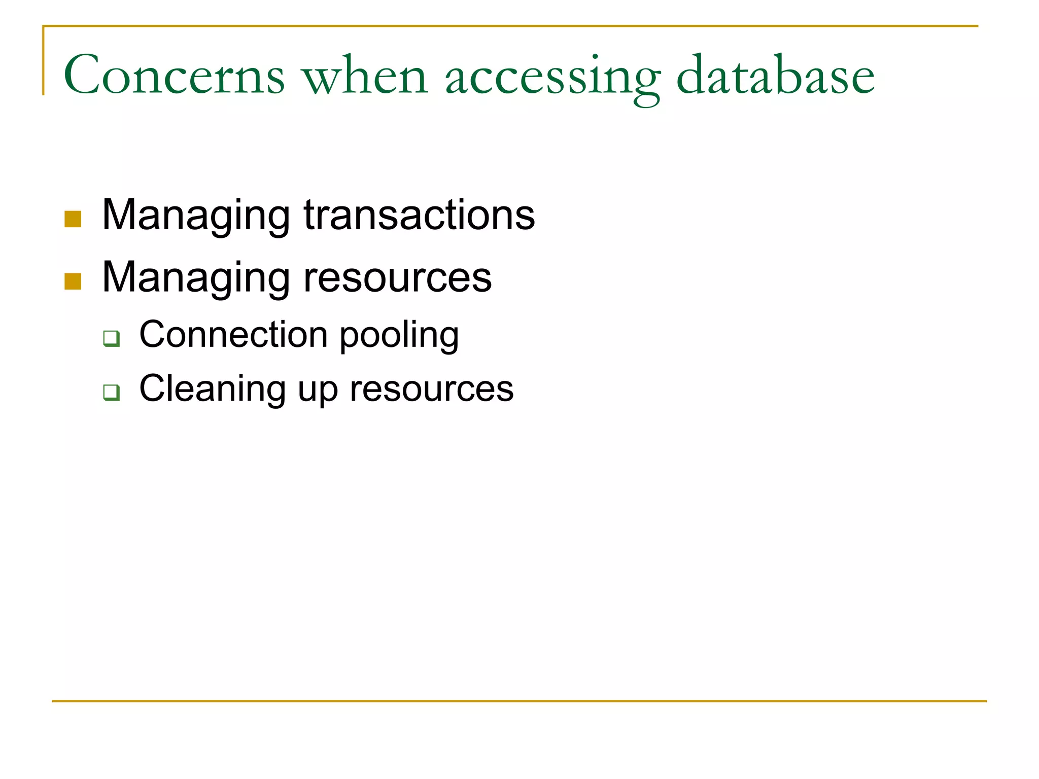 Concerns when accessing database  Managing transactions  Managing resources  Connection pooling  Cleaning up resources 