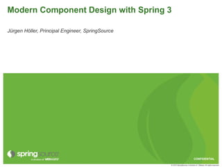 Modern Component Design with Spring 3

Jürgen Höller, Principal Engineer, SpringSource




                                                                               CONFIDENTIAL

                                                  © 2010 SpringSource, A division of VMware. All rights reserved
 