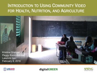 INTRODUCTION TO USING COMMUNITY VIDEO
FOR HEALTH, NUTRITION, AND AGRICULTURE
Kristina Granger
Peggy Koniz-Booher
Lakshmi Iyer
February 8, 2016
 