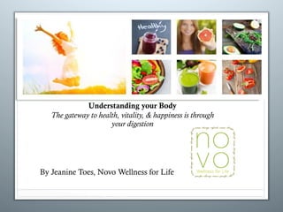 Understanding your Body
The gateway to health, vitality, & happiness is through
your digestion
By Jeanine Toes, Novo Wellness for Life
 