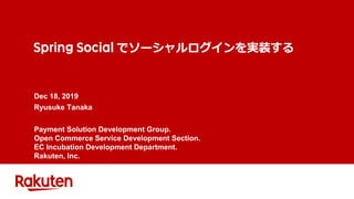でソーシャルログインを実装する
Dec 18, 2019
Ryusuke Tanaka
Payment Solution Development Group.
Open Commerce Service Development Section.
EC Incubation Development Department.
Rakuten, Inc.
 