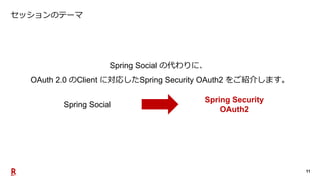 11
セッションのテーマ
Spring Security
OAuth2
Spring Social
Spring Social の代わりに、
OAuth 2.0 のClient に対応したSpring Security OAuth2 をご紹介し...