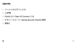 15
• ソーシャルログインとは
• -> デモ
• OAuth 2.0 / Open ID Connect とは
• デモソースコード / Spring Security OAuth2 解説
• 最後に
 