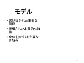 モデル
• 選び抜かれた重要な
側面
• 蒸留された本質的な知
識
• 全体を形づくる主要な
骨組み
12
 