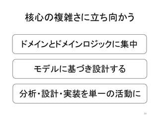 ドメインとドメインロジックに集中
モデルに基づき設計する
分析・設計・実装を単一の活動に
核心の複雑さに立ち向かう
34
 
