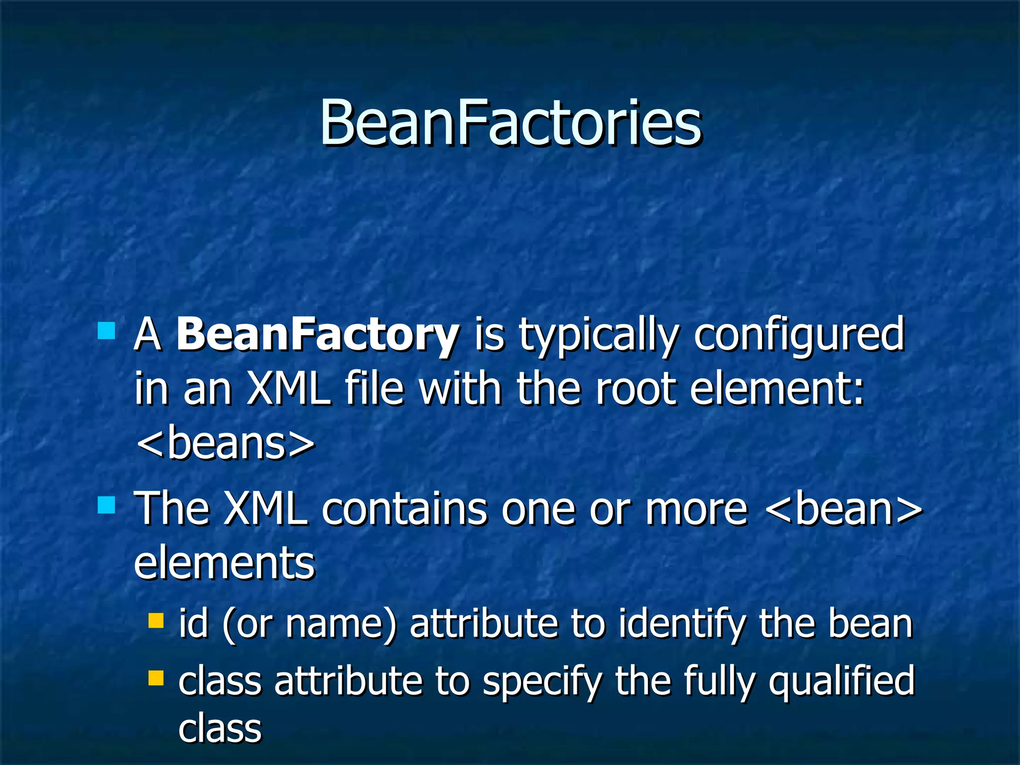 BeanFactories A  BeanFactory  is typically configured in an XML file with the root element: <beans> The XML contains one or more <bean> elements id (or name) attribute to identify the bean class attribute to specify the fully qualified class 