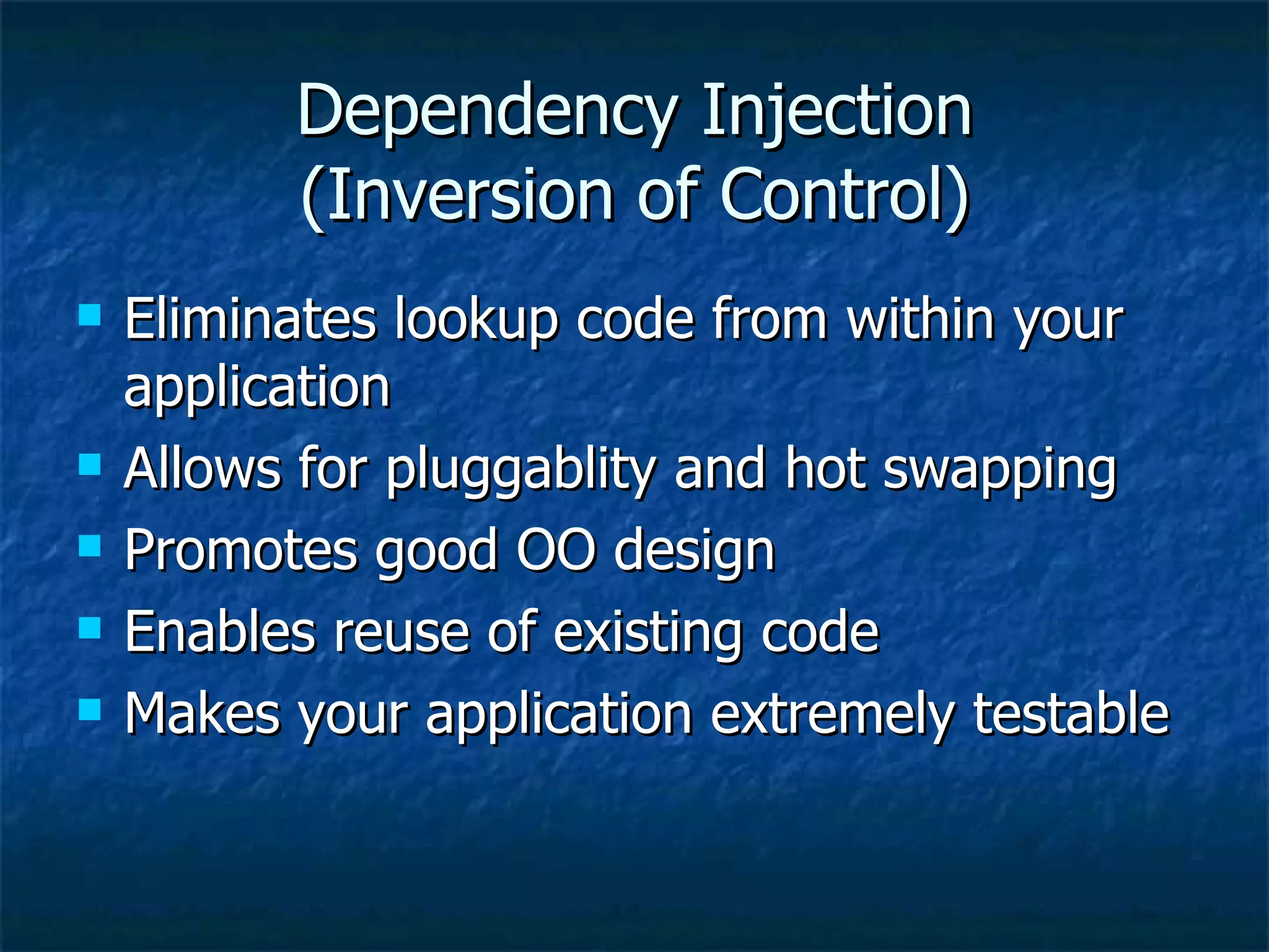Dependency Injection (Inversion of Control) Eliminates lookup code from within your application Allows for pluggablity and hot swapping Promotes good OO design Enables reuse of existing code Makes your application extremely testable 