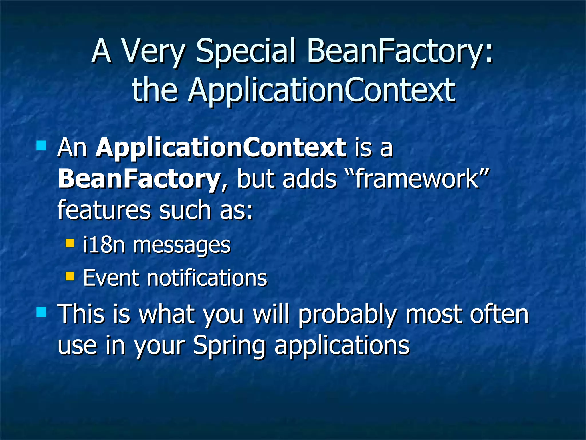 A Very Special BeanFactory: the ApplicationContext An  ApplicationContext  is a  BeanFactory , but adds “framework” features such as: i18n messages Event notifications This is what you will probably most often use in your Spring applications 
