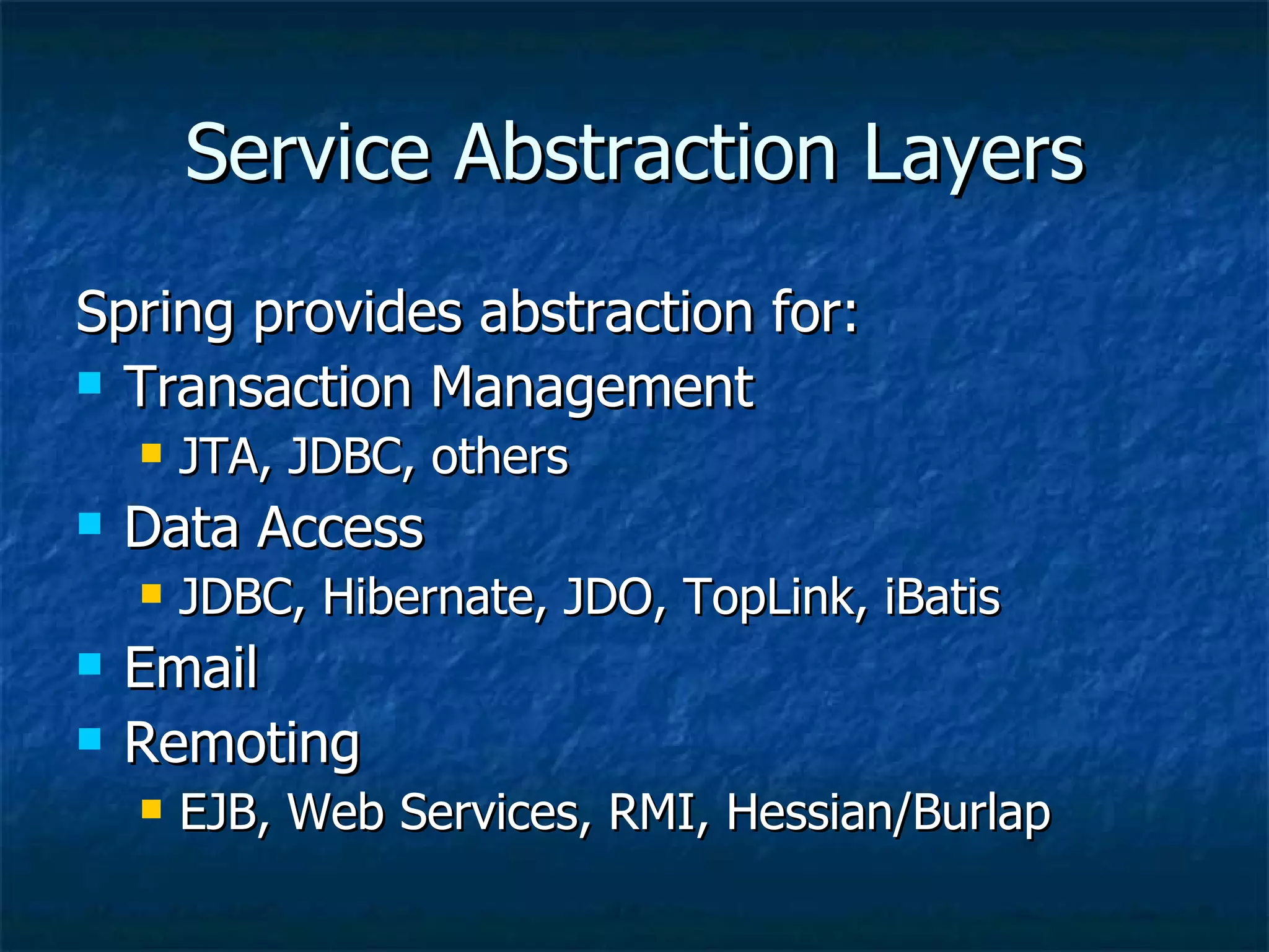 Service Abstraction Layers Spring provides abstraction for: Transaction Management JTA, JDBC, others Data Access JDBC, Hibernate, JDO, TopLink, iBatis Email Remoting EJB, Web Services, RMI, Hessian/Burlap 