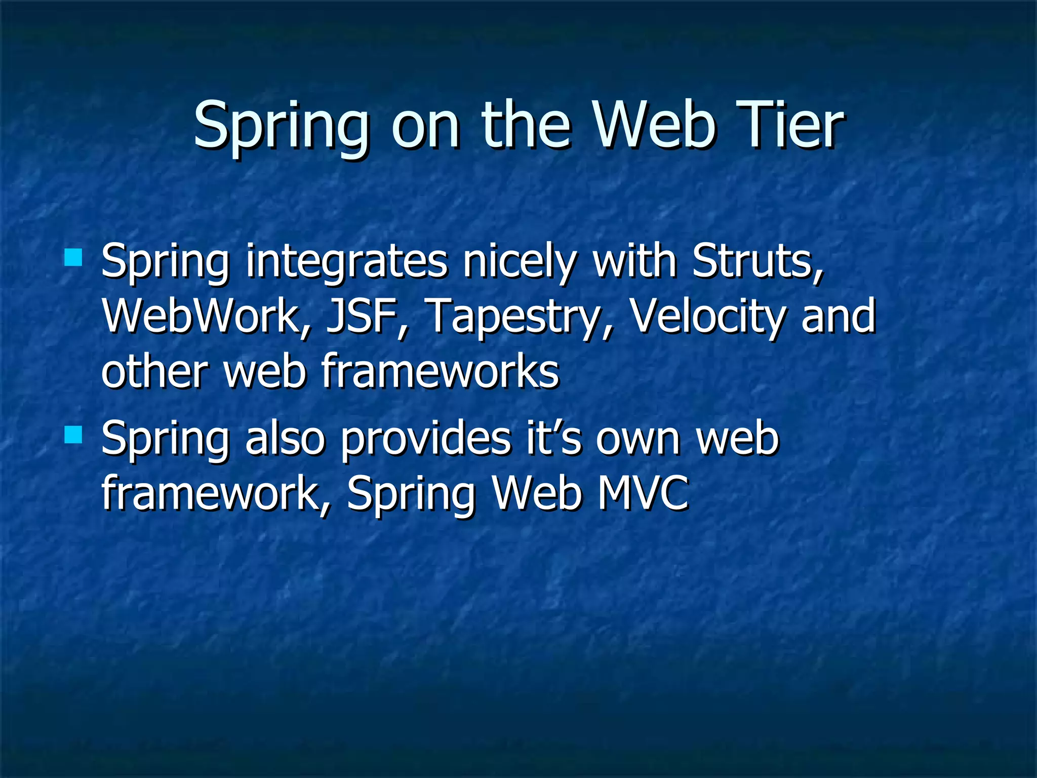 Spring on the Web Tier Spring integrates nicely with Struts, WebWork, JSF, Tapestry, Velocity and other web frameworks Spring also provides it’s own web framework, Spring Web MVC 