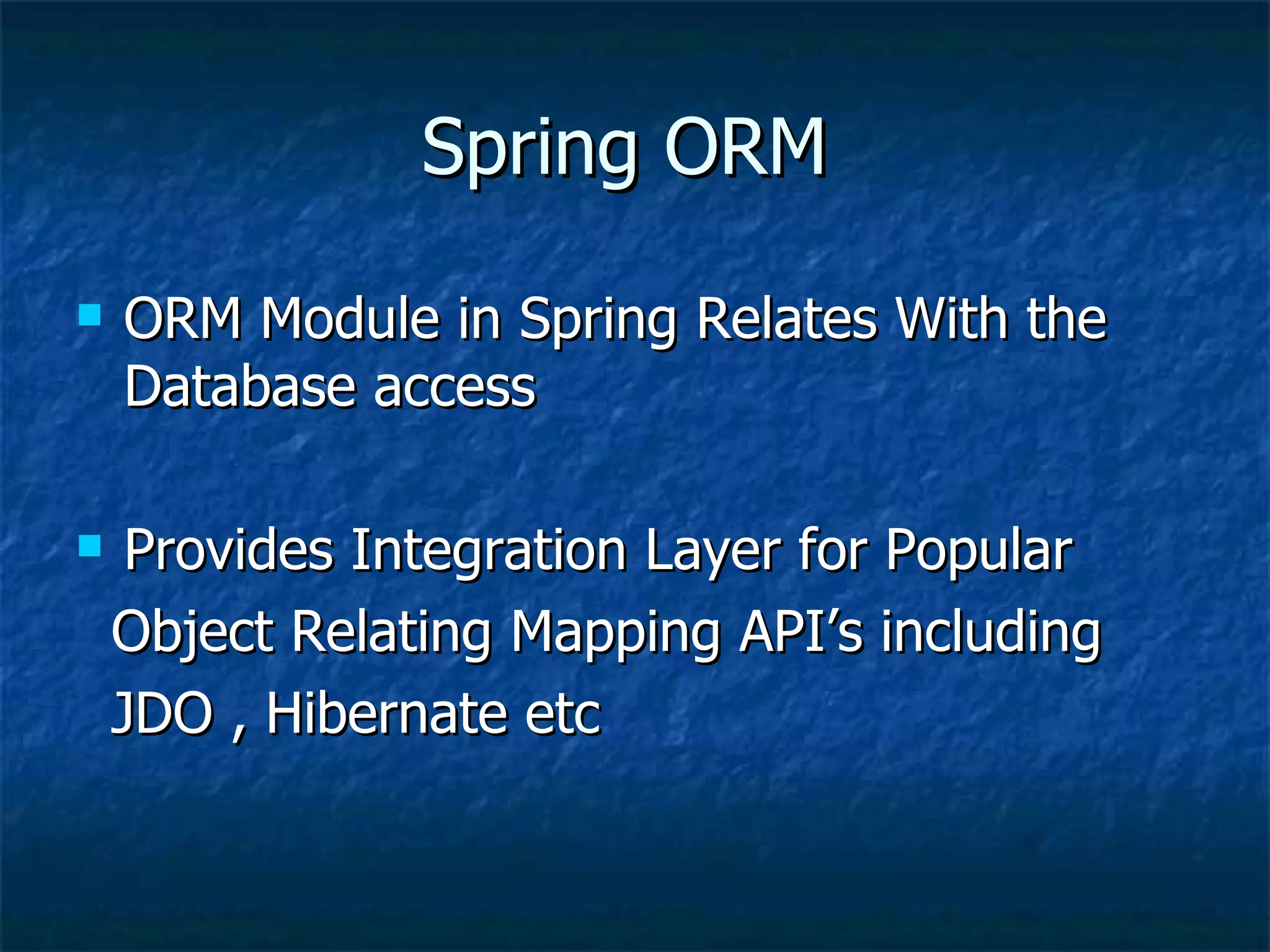 Spring ORM ORM Module in Spring Relates With the Database access Provides Integration Layer for Popular Object Relating Mapping API’s including JDO , Hibernate etc 