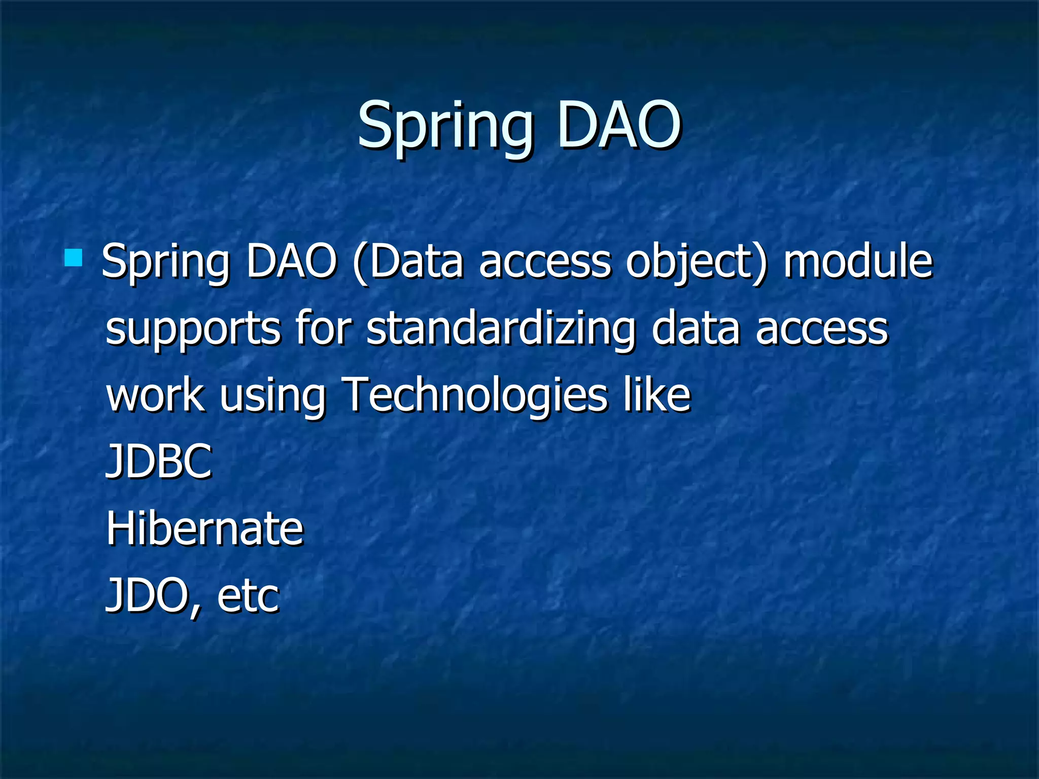 Spring DAO Spring DAO (Data access object) module  supports for standardizing data access  work using Technologies like  JDBC Hibernate JDO, etc 
