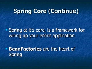Spring Core (Continue) Spring at it’s core, is a framework for wiring up your entire application BeanFactories  are the heart of Spring 