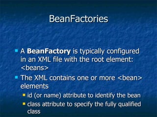 BeanFactories A  BeanFactory  is typically configured in an XML file with the root element: <beans> The XML contains one or more <bean> elements id (or name) attribute to identify the bean class attribute to specify the fully qualified class 