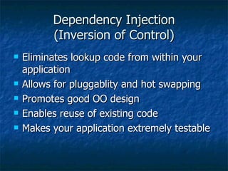 Dependency Injection (Inversion of Control) Eliminates lookup code from within your application Allows for pluggablity and hot swapping Promotes good OO design Enables reuse of existing code Makes your application extremely testable 